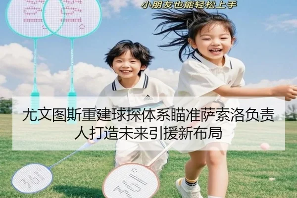 尤文图斯重建球探体系瞄准萨索洛负责人打造未来引援新布局